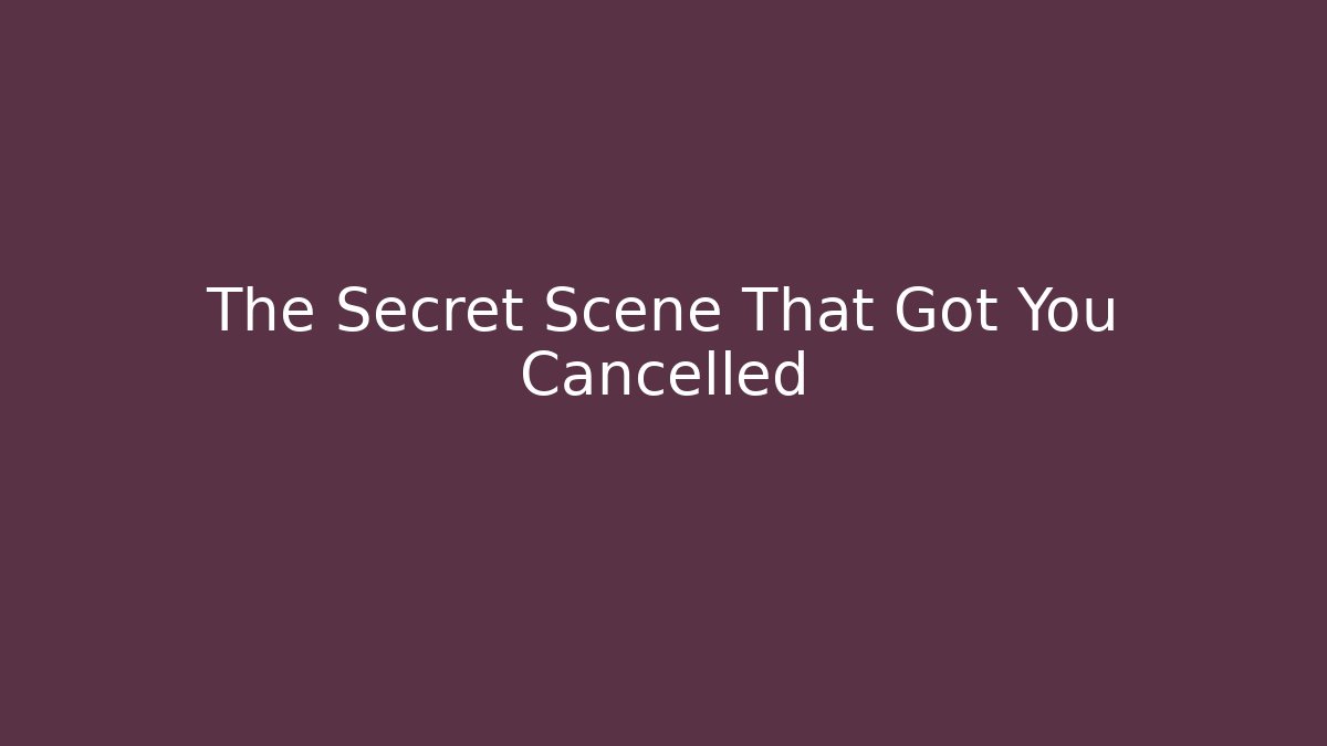 The Secret Scene That Got You Cancelled