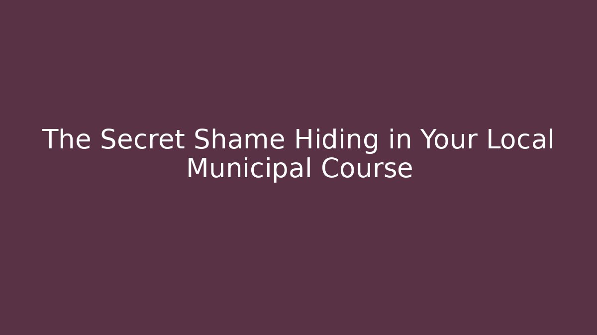 The Secret Shame Hiding in Your Local Municipal Course