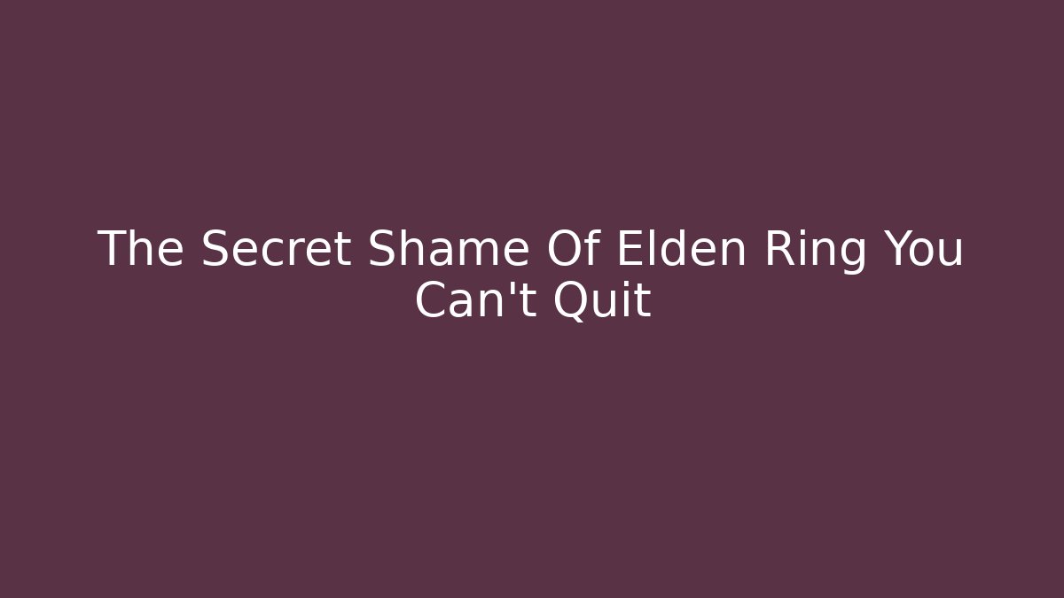 The Secret Shame Of Elden Ring You Can't Quit