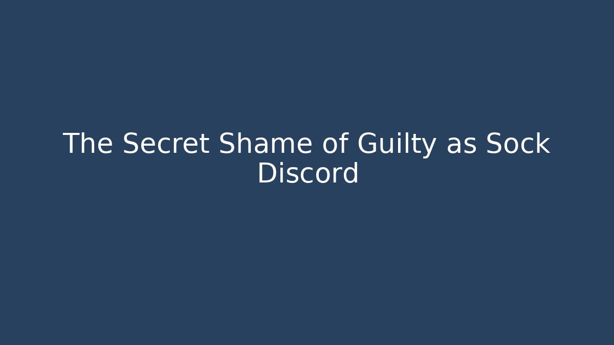 The Secret Shame of Guilty as Sock Discord