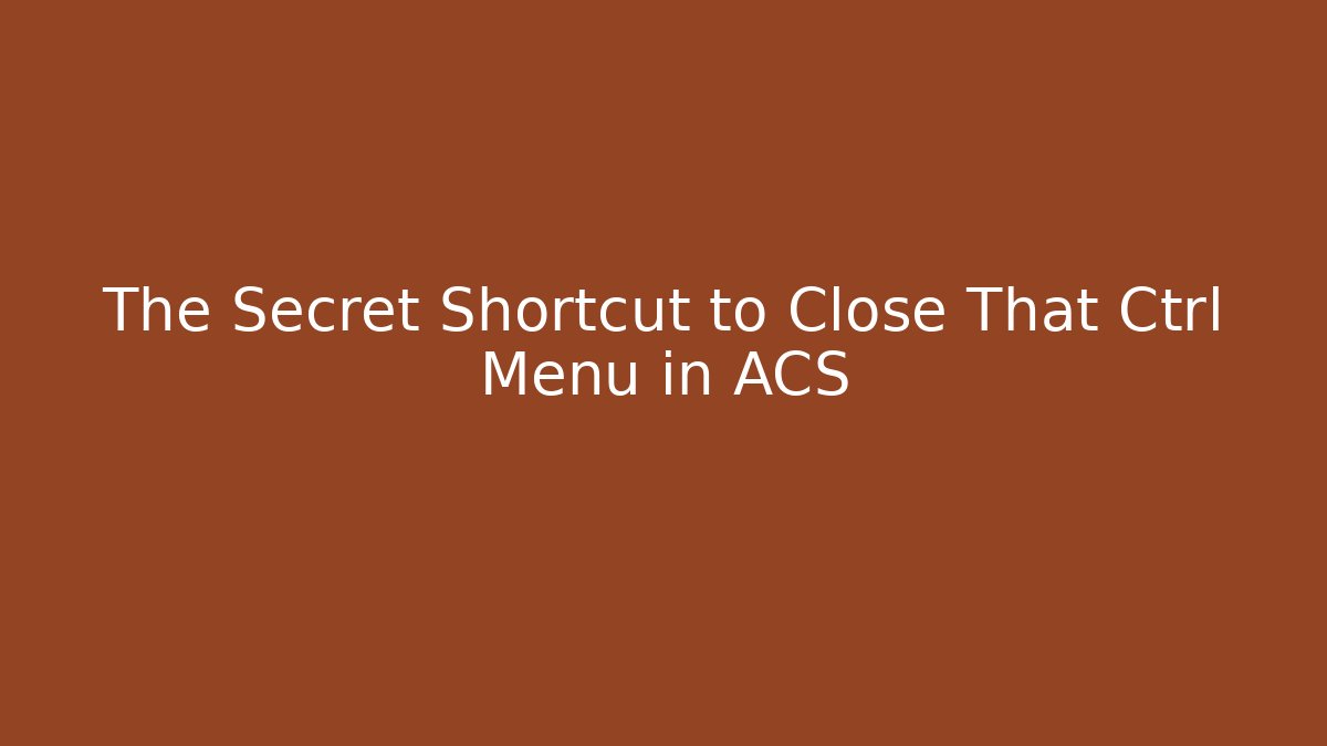 The Secret Shortcut to Close That Ctrl Menu in ACS