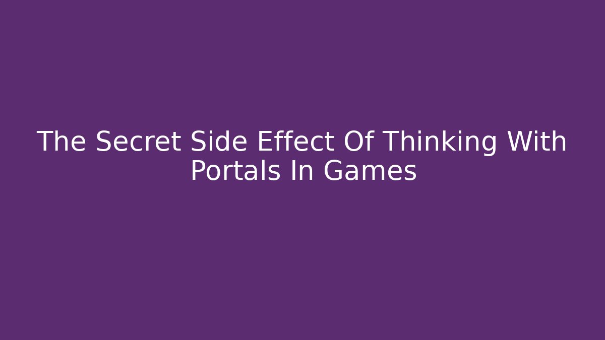 The Secret Side Effect Of Thinking With Portals In Games