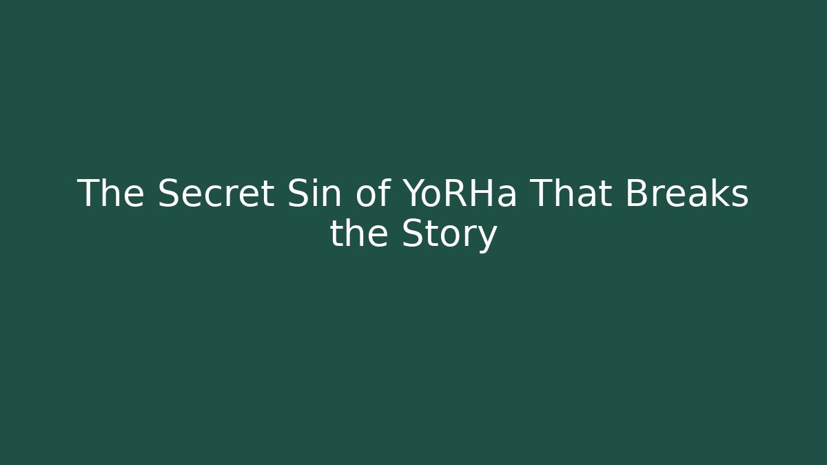 The Secret Sin of YoRHa That Breaks the Story