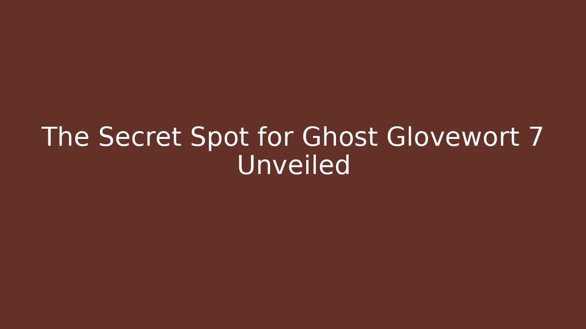 The Secret Spot for Ghost Glovewort 7 Unveiled