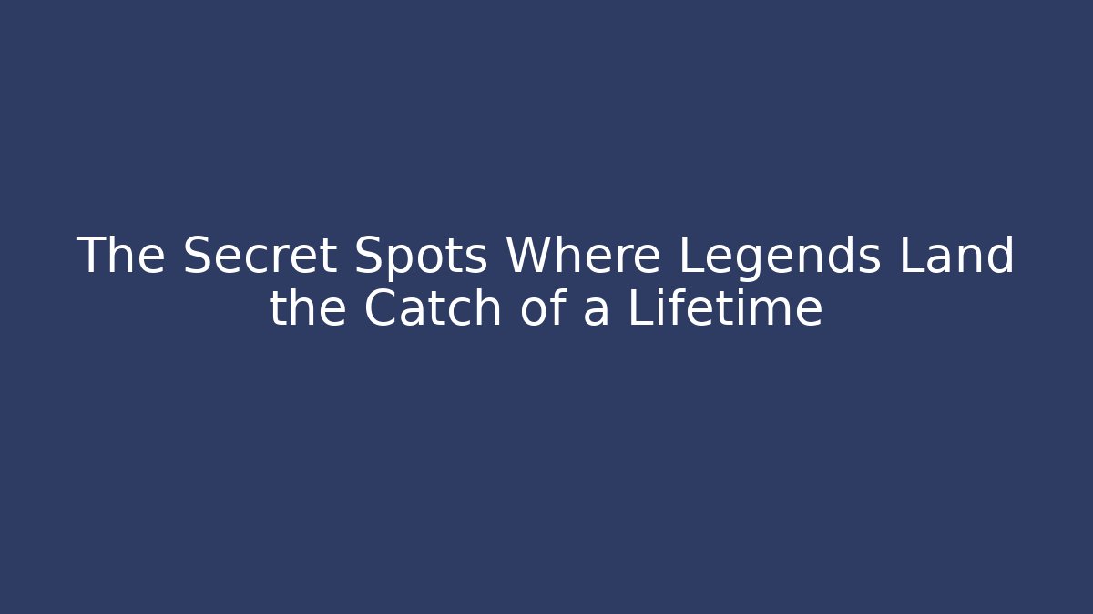 The Secret Spots Where Legends Land the Catch of a Lifetime
