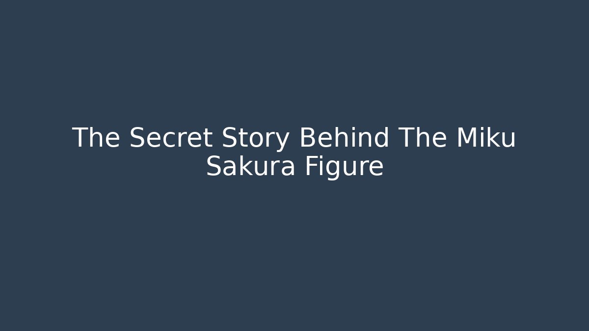 The Secret Story Behind The Miku Sakura Figure