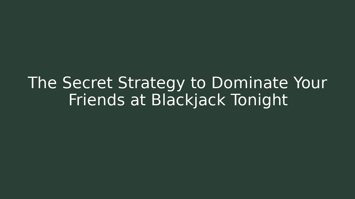 The Secret Strategy to Dominate Your Friends at Blackjack Tonight