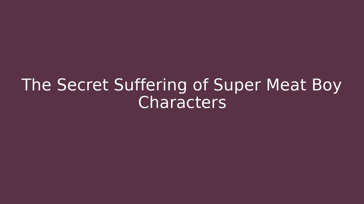 The Secret Suffering of Super Meat Boy Characters