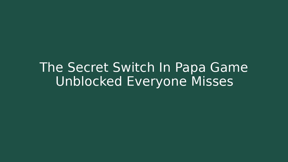 The Secret Switch In Papa Game Unblocked Everyone Misses