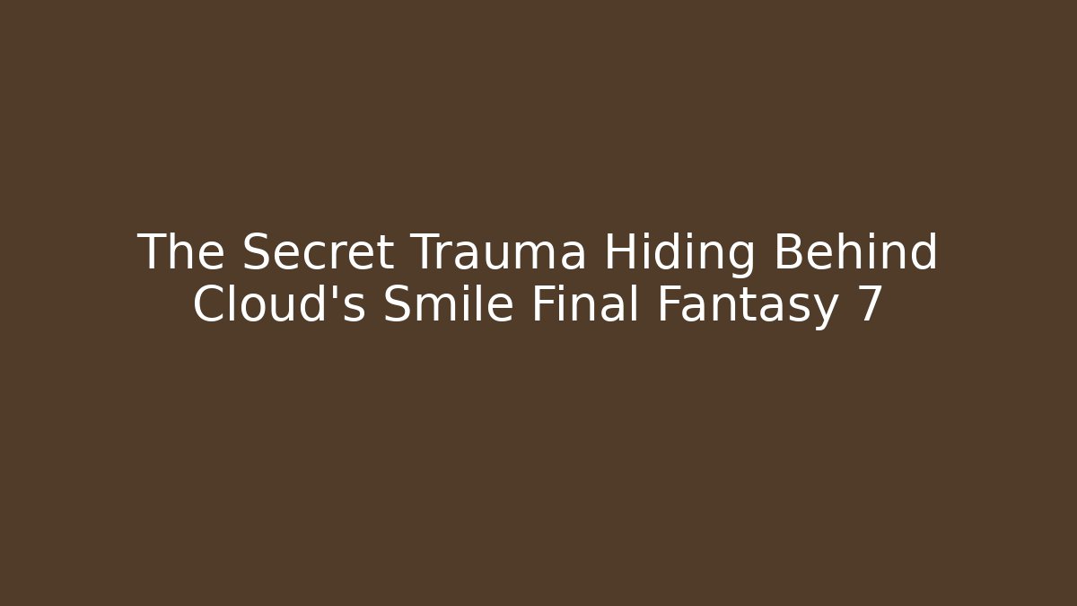 The Secret Trauma Hiding Behind Cloud's Smile Final Fantasy 7