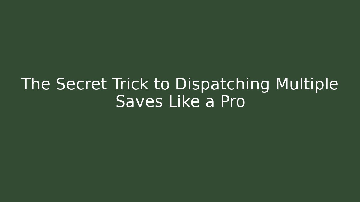 The Secret Trick to Dispatching Multiple Saves Like a Pro