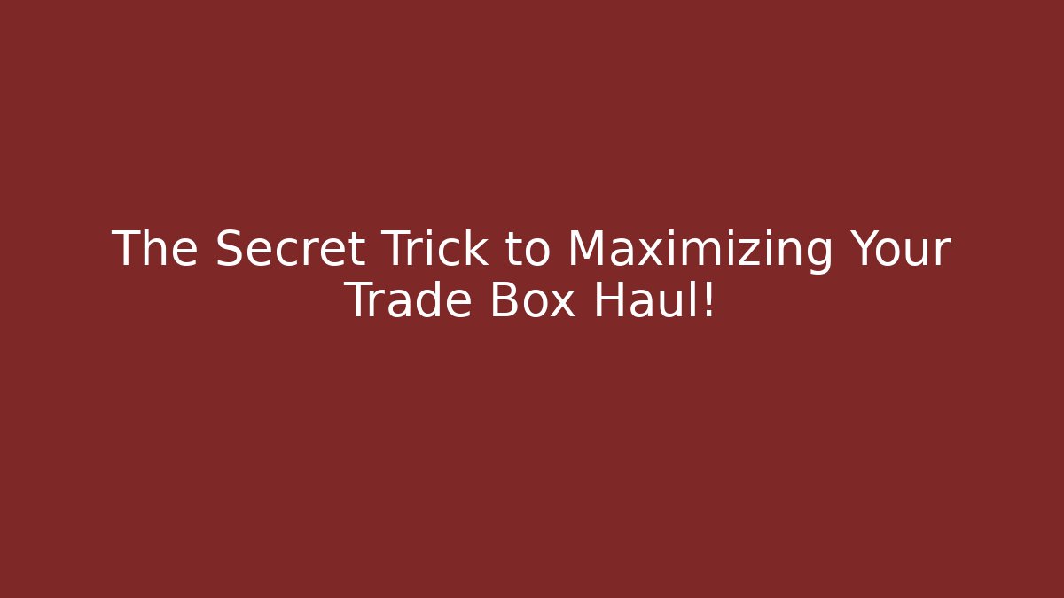 The Secret Trick to Maximizing Your Trade Box Haul!