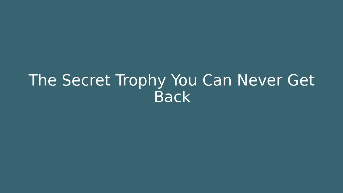 The Secret Trophy You Can Never Get Back