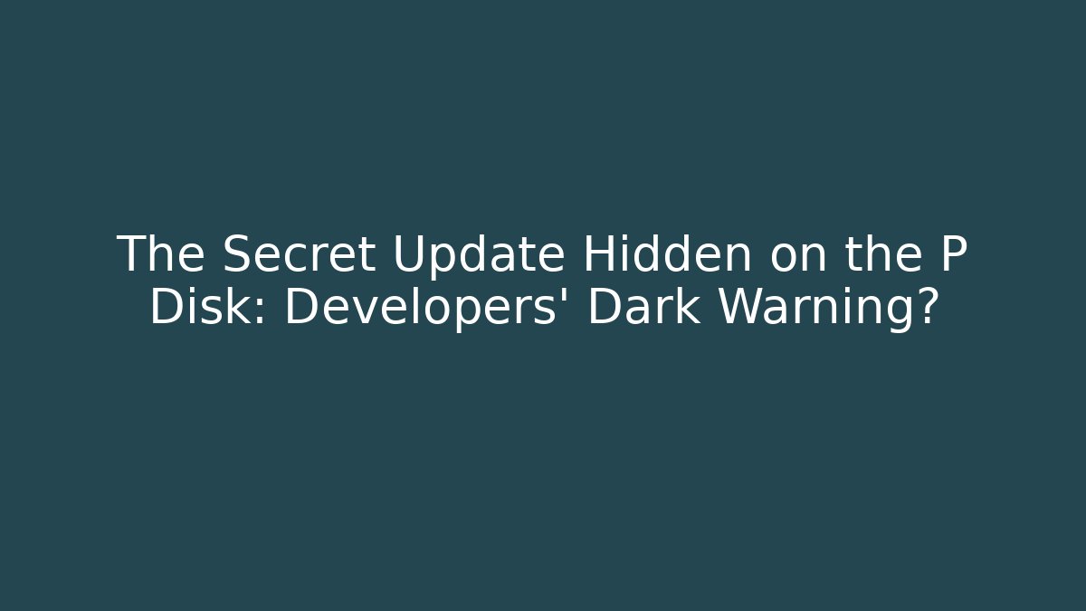 The Secret Update Hidden on the P Disk: Developers' Dark Warning?