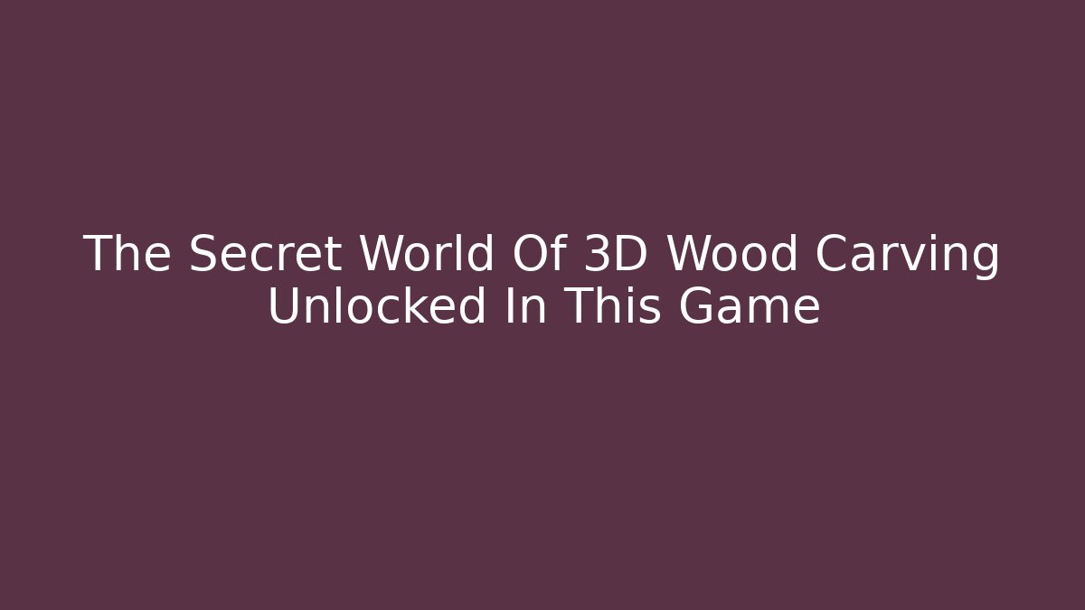 The Secret World Of 3D Wood Carving Unlocked In This Game
