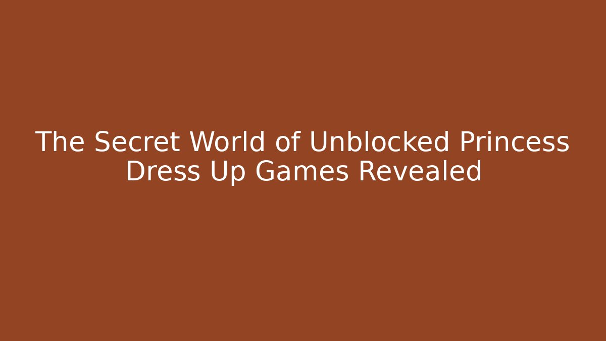 The Secret World of Unblocked Princess Dress Up Games Revealed