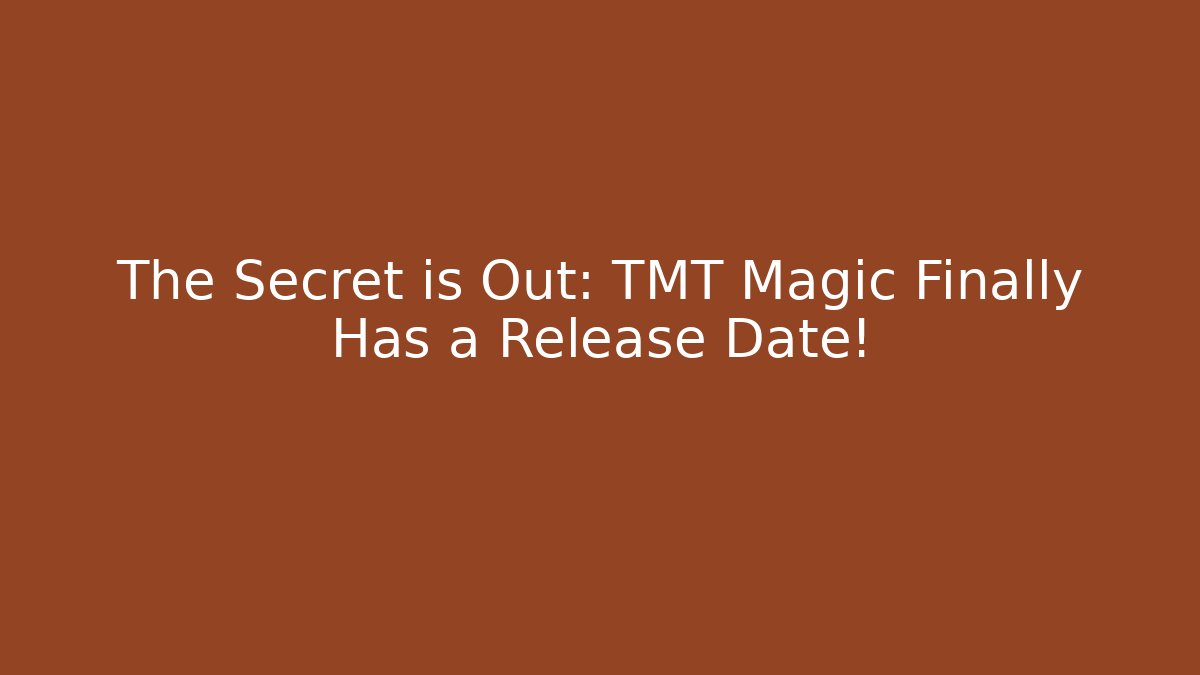 The Secret is Out: TMT Magic Finally Has a Release Date!