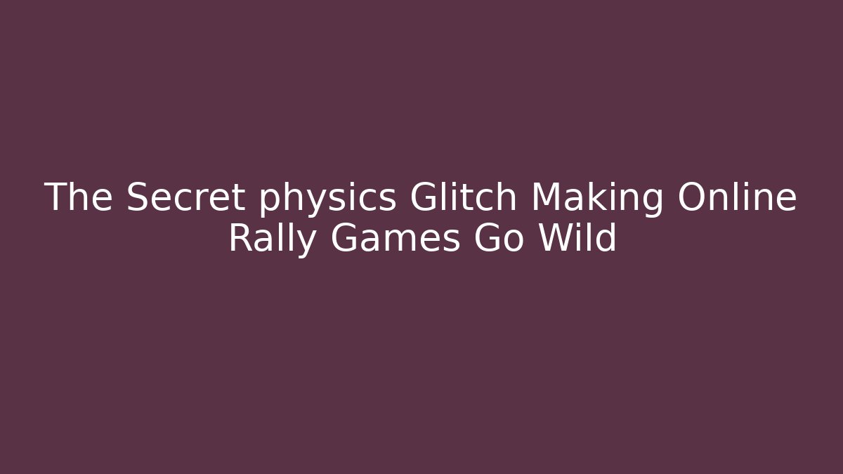 The Secret physics Glitch Making Online Rally Games Go Wild
