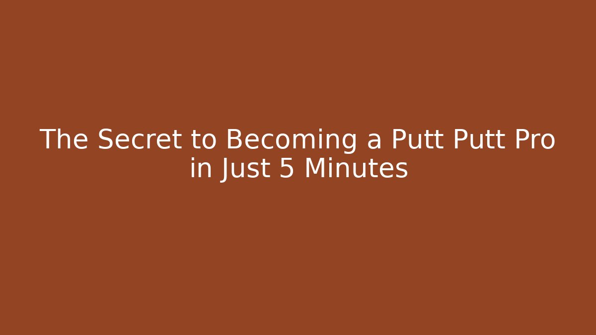 The Secret to Becoming a Putt Putt Pro in Just 5 Minutes