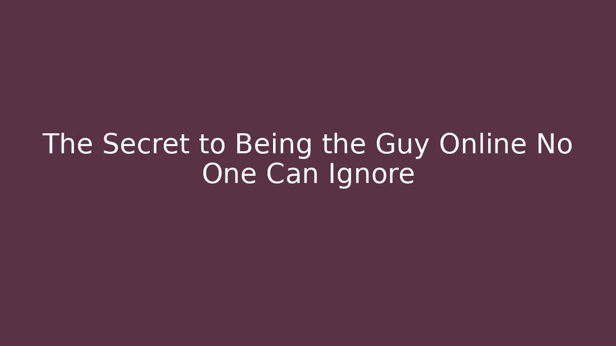 The Secret to Being the Guy Online No One Can Ignore