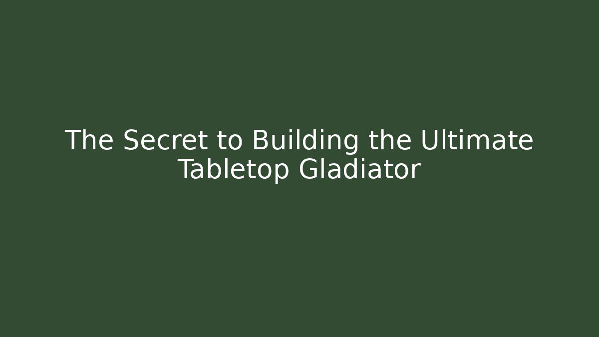 The Secret to Building the Ultimate Tabletop Gladiator