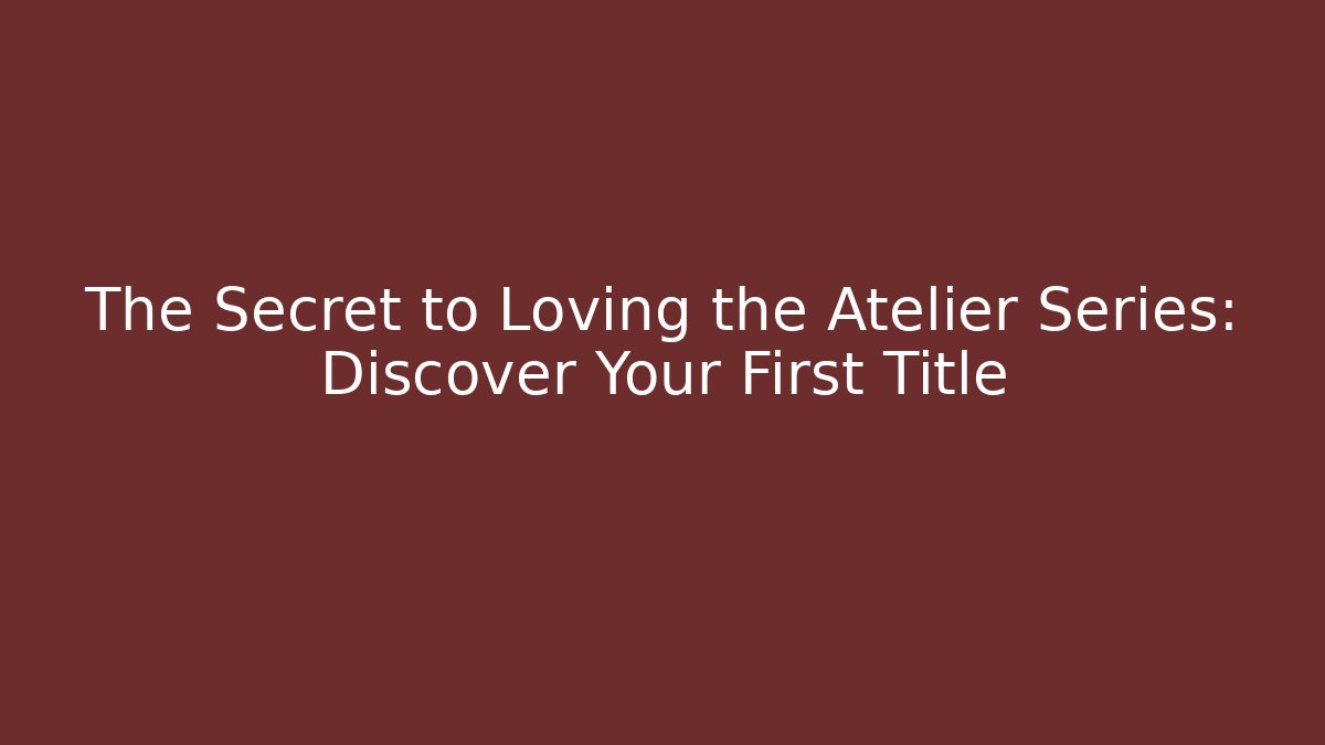 The Secret to Loving the Atelier Series: Discover Your First Title