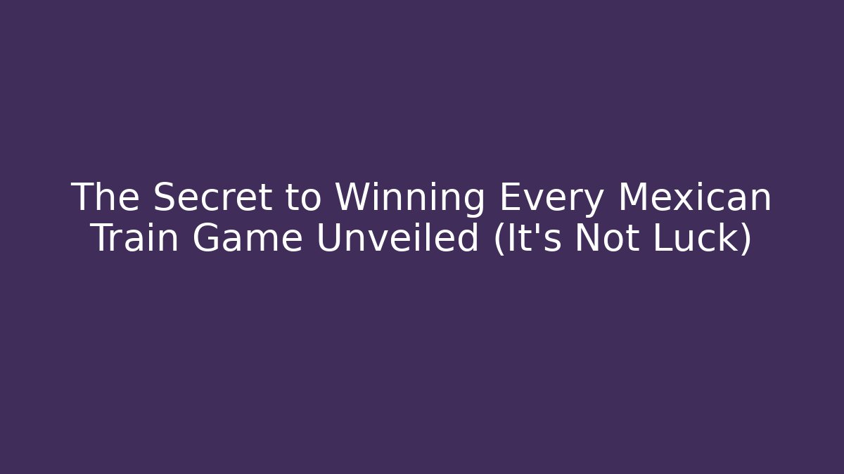 The Secret to Winning Every Mexican Train Game Unveiled (It's Not Luck)