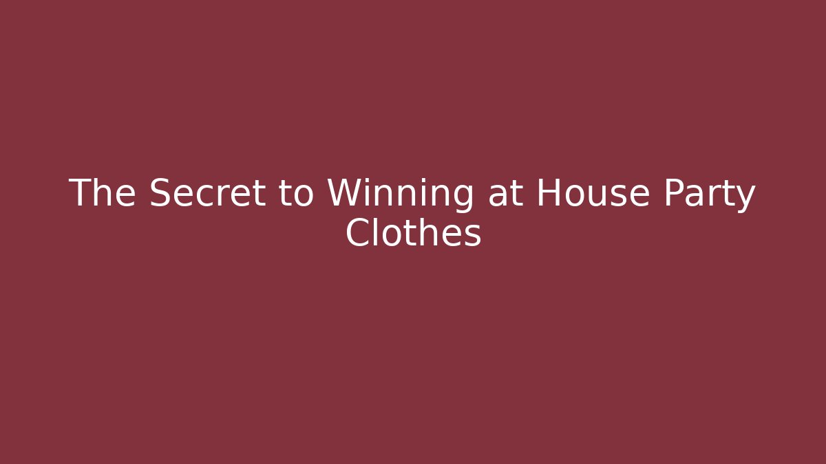 The Secret to Winning at House Party Clothes