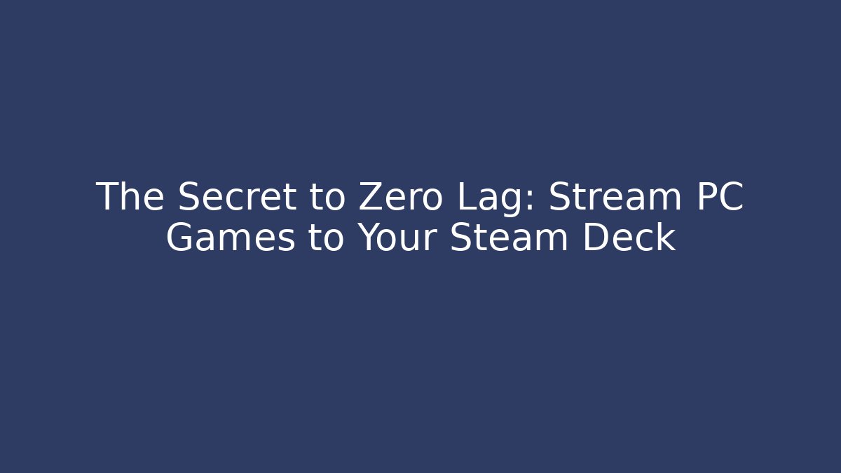 The Secret to Zero Lag: Stream PC Games to Your Steam Deck