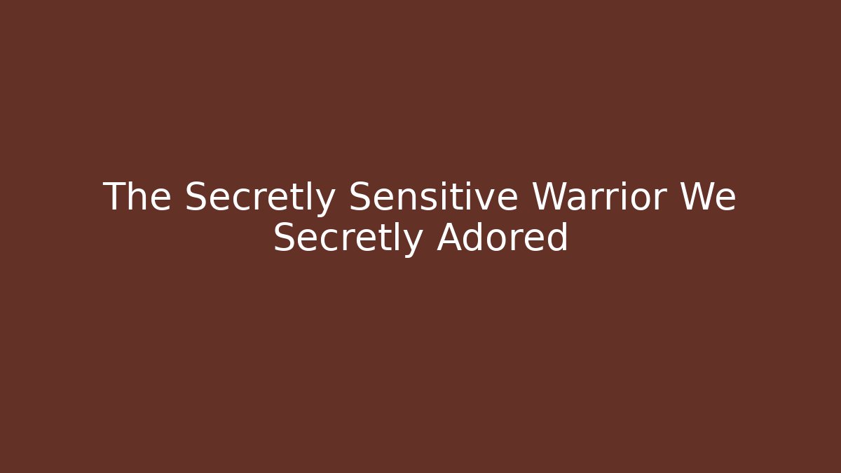 The Secretly Sensitive Warrior We Secretly Adored