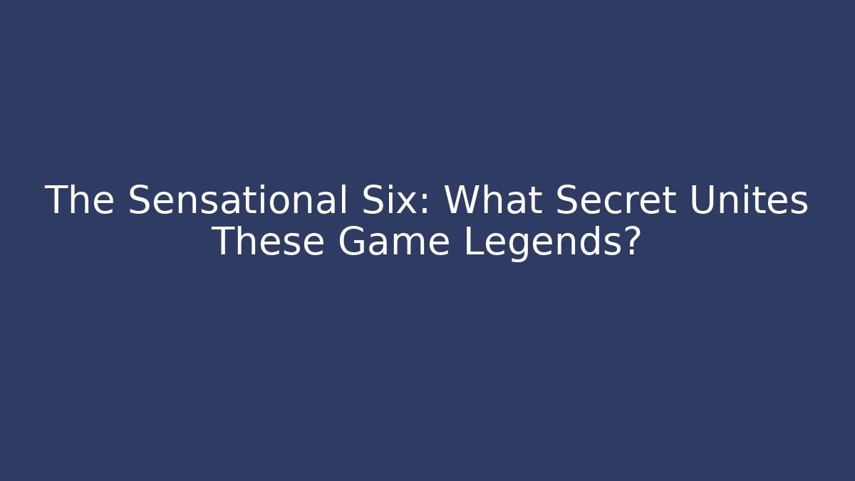 The Sensational Six: What Secret Unites These Game Legends?