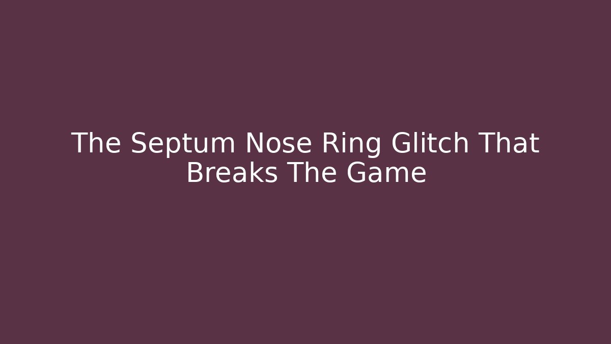 The Septum Nose Ring Glitch That Breaks The Game