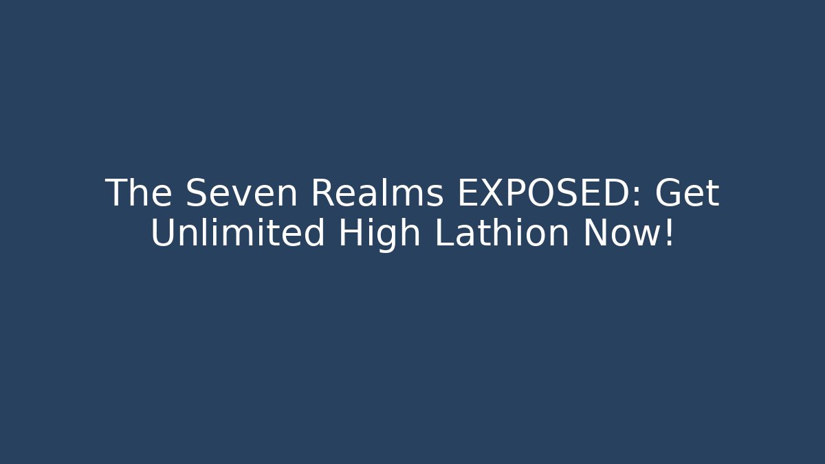 The Seven Realms EXPOSED: Get Unlimited High Lathion Now!