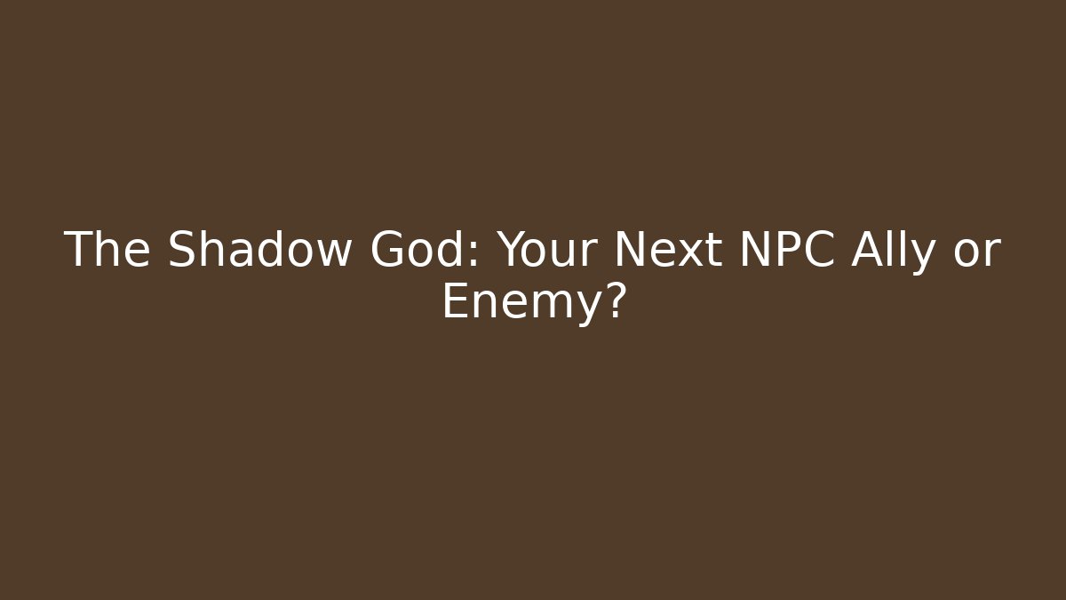 The Shadow God: Your Next NPC Ally or Enemy?