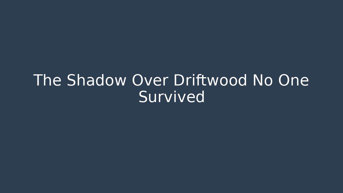 The Shadow Over Driftwood No One Survived
