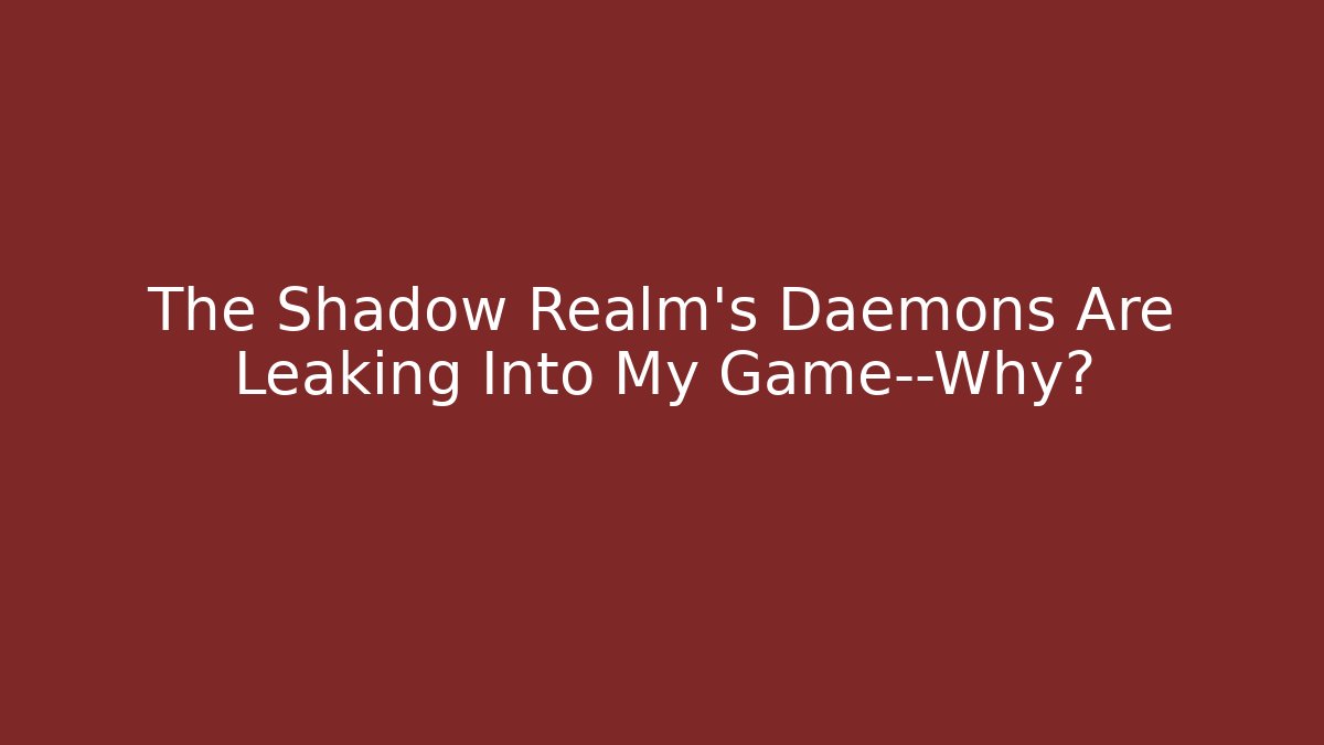 The Shadow Realm's Daemons Are Leaking Into My Game—Why?