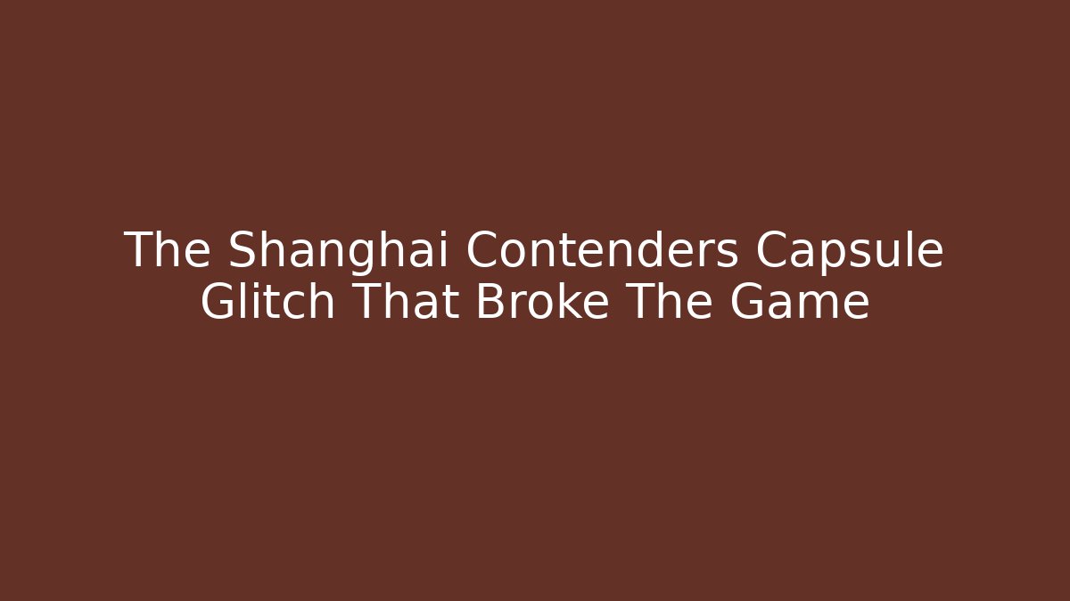 The Shanghai Contenders Capsule Glitch That Broke The Game