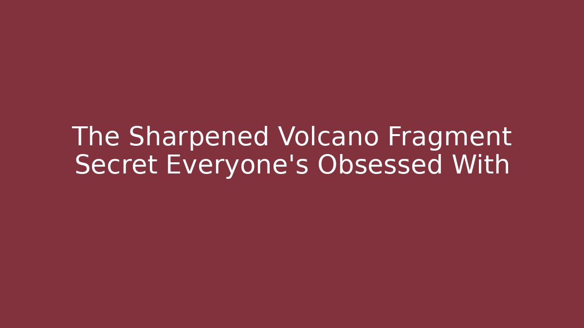 The Sharpened Volcano Fragment Secret Everyone's Obsessed With