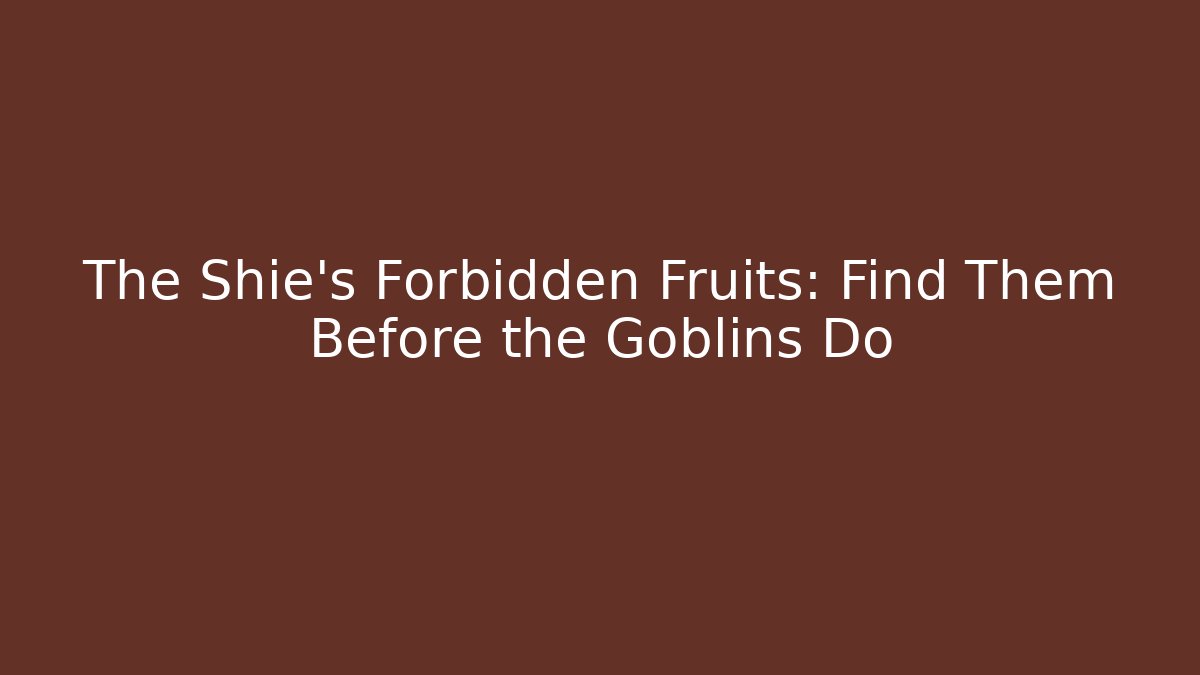 The Shie's Forbidden Fruits: Find Them Before the Goblins Do