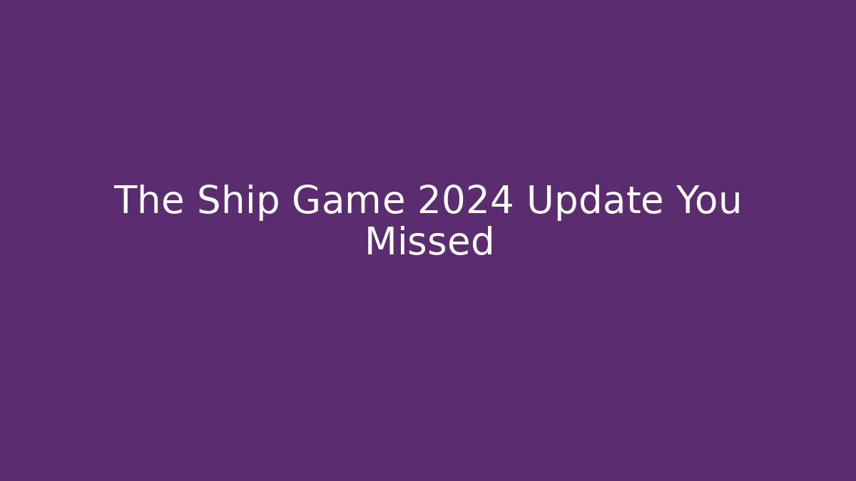 The Ship Game 2024 Update You Missed