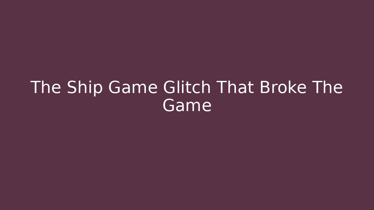 The Ship Game Glitch That Broke The Game