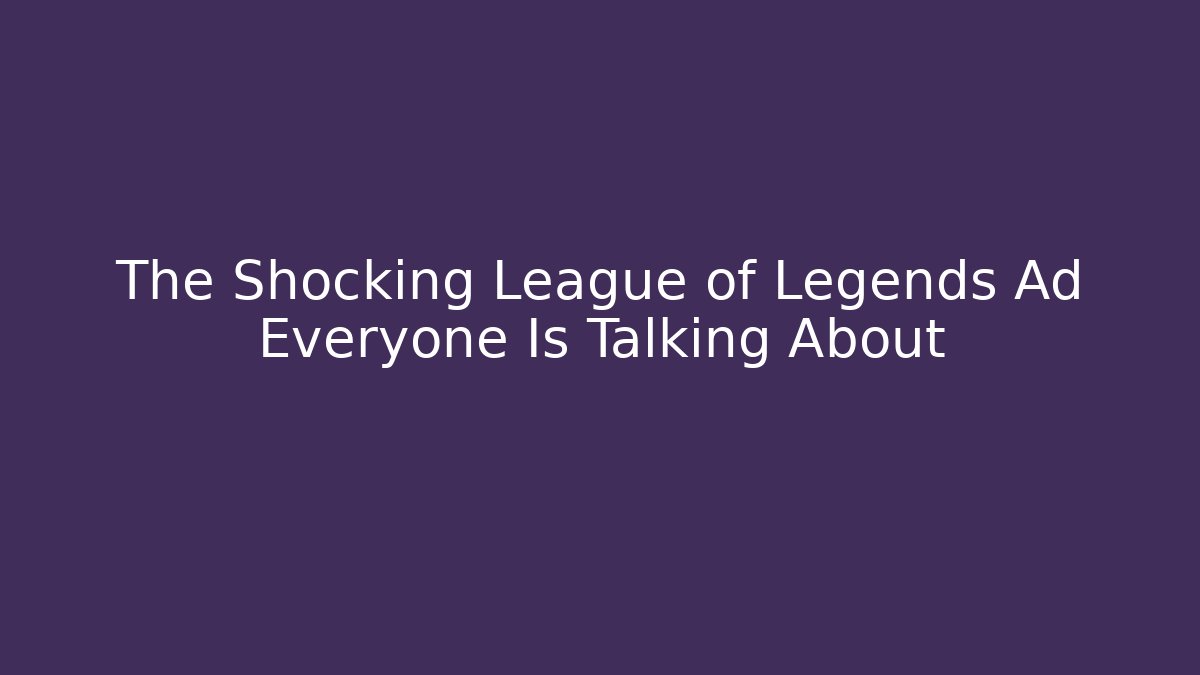 The Shocking League of Legends Ad Everyone Is Talking About