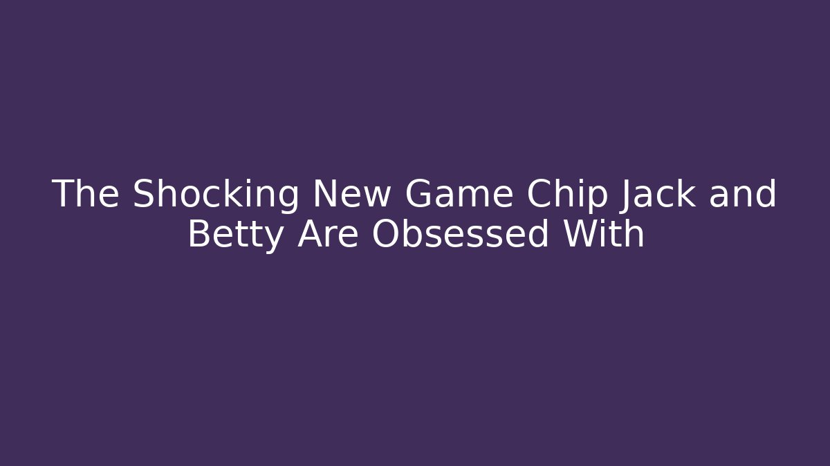 The Shocking New Game Chip Jack and Betty Are Obsessed With