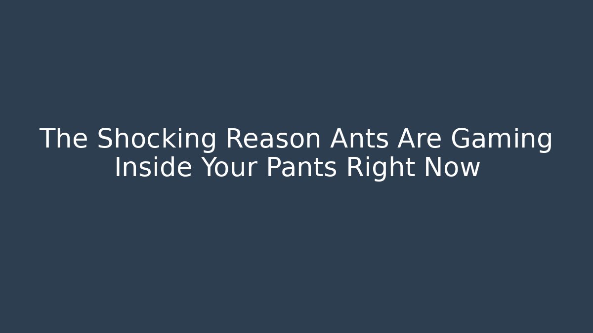The Shocking Reason Ants Are Gaming Inside Your Pants Right Now
