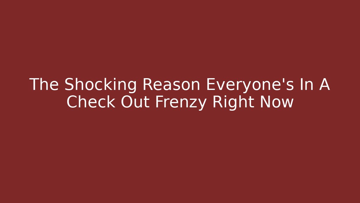 The Shocking Reason Everyone's In A Check Out Frenzy Right Now