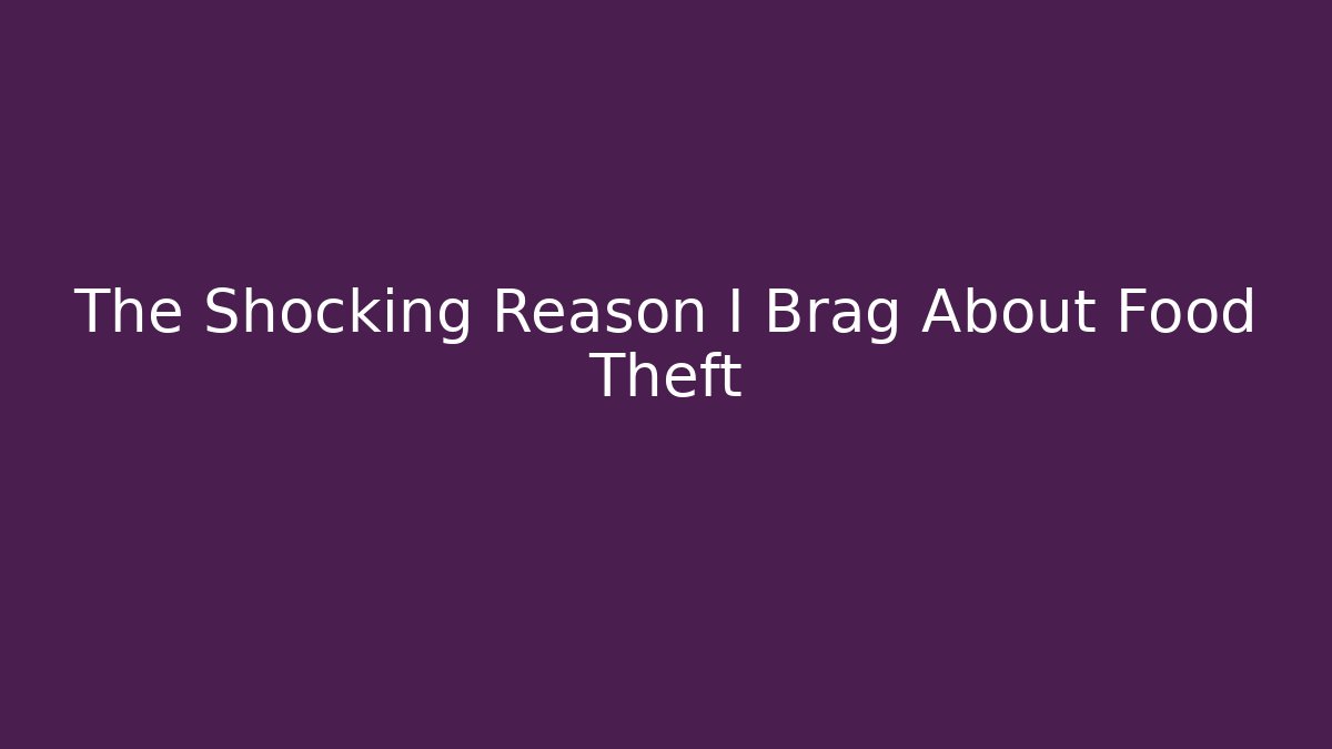 The Shocking Reason I Brag About Food Theft