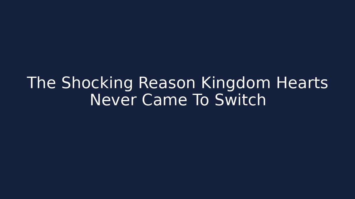 The Shocking Reason Kingdom Hearts Never Came To Switch