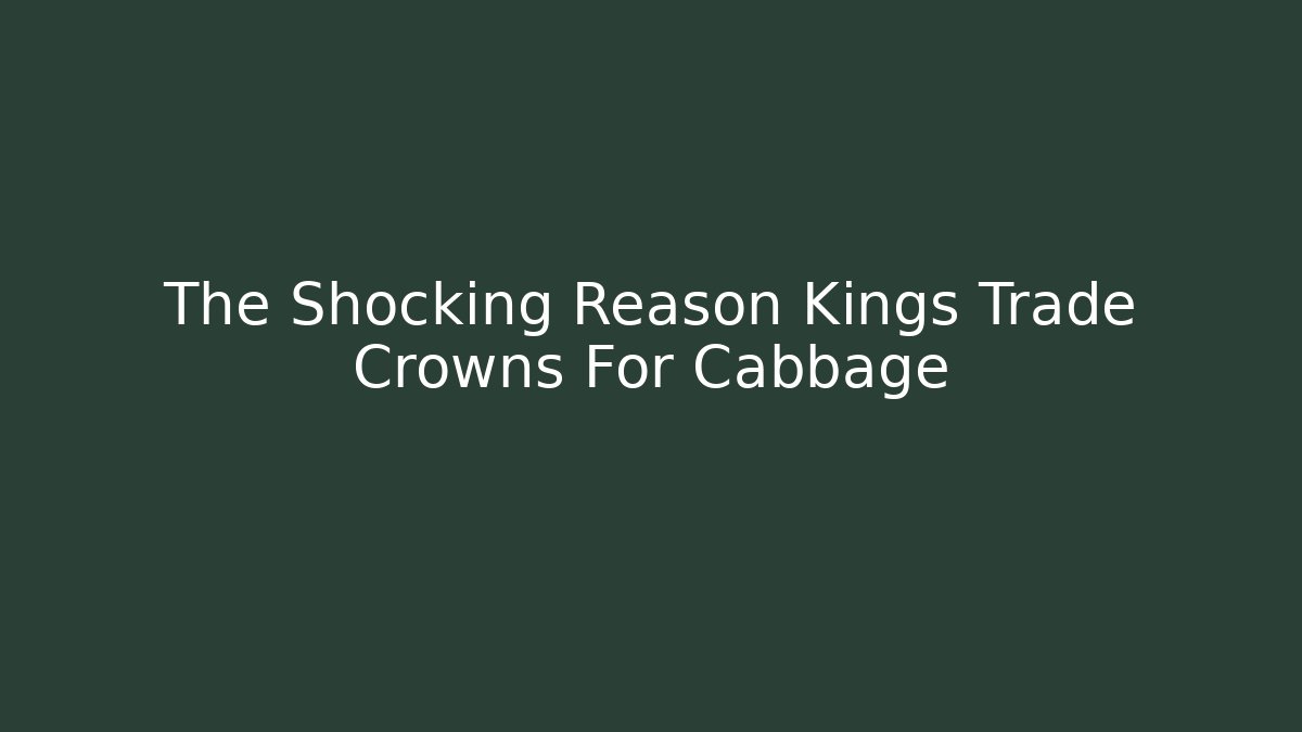 The Shocking Reason Kings Trade Crowns For Cabbage
