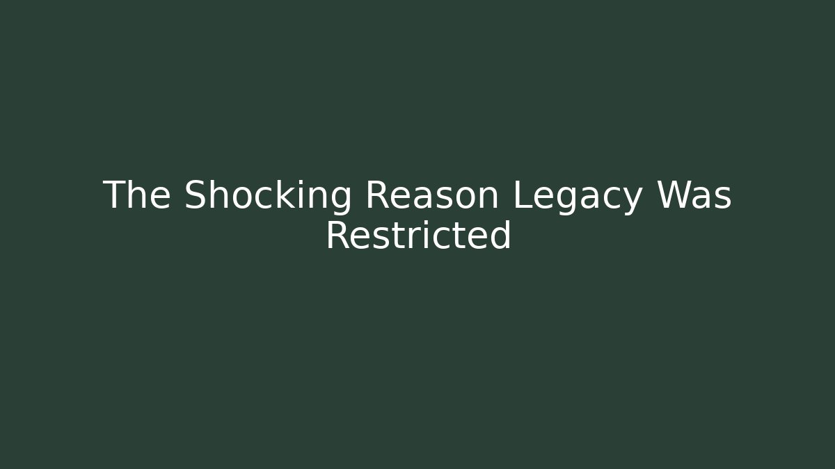 The Shocking Reason Legacy Was Restricted
