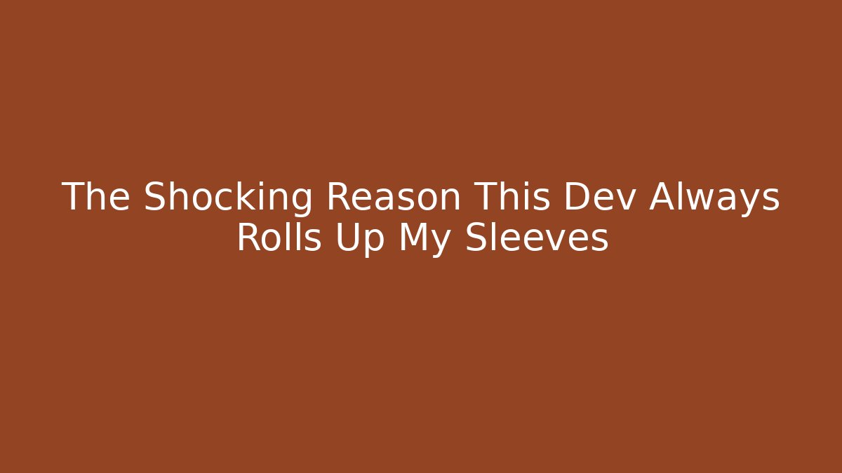 The Shocking Reason This Dev Always Rolls Up My Sleeves